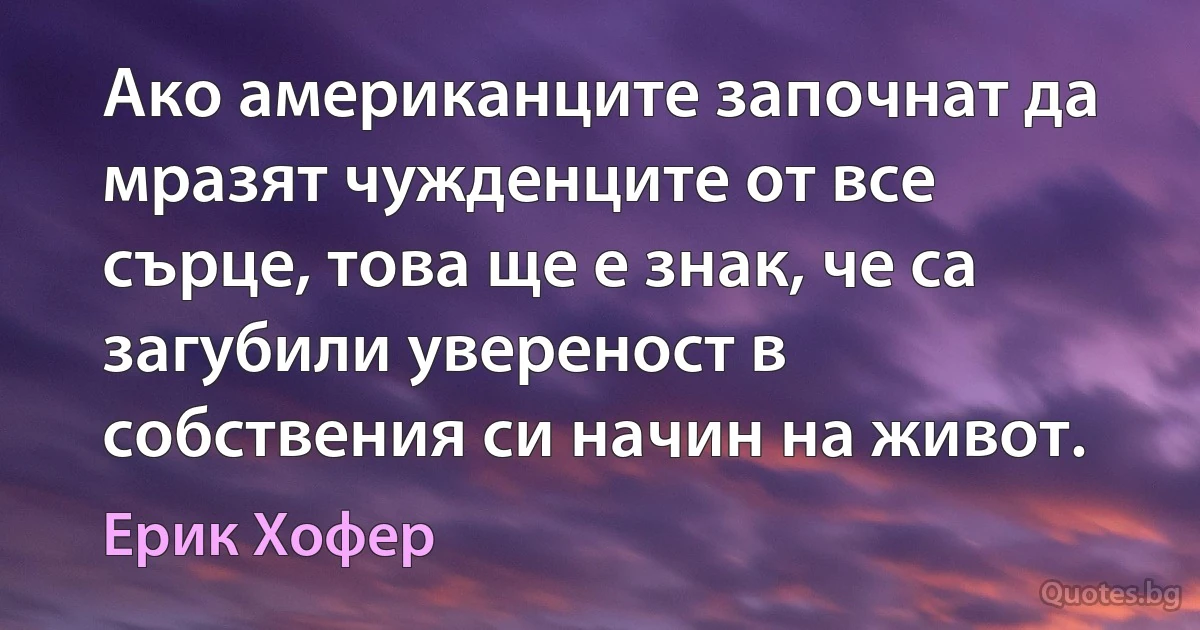 Ако американците започнат да мразят чужденците от все сърце, това ще е знак, че са загубили увереност в собствения си начин на живот. (Ерик Хофер)