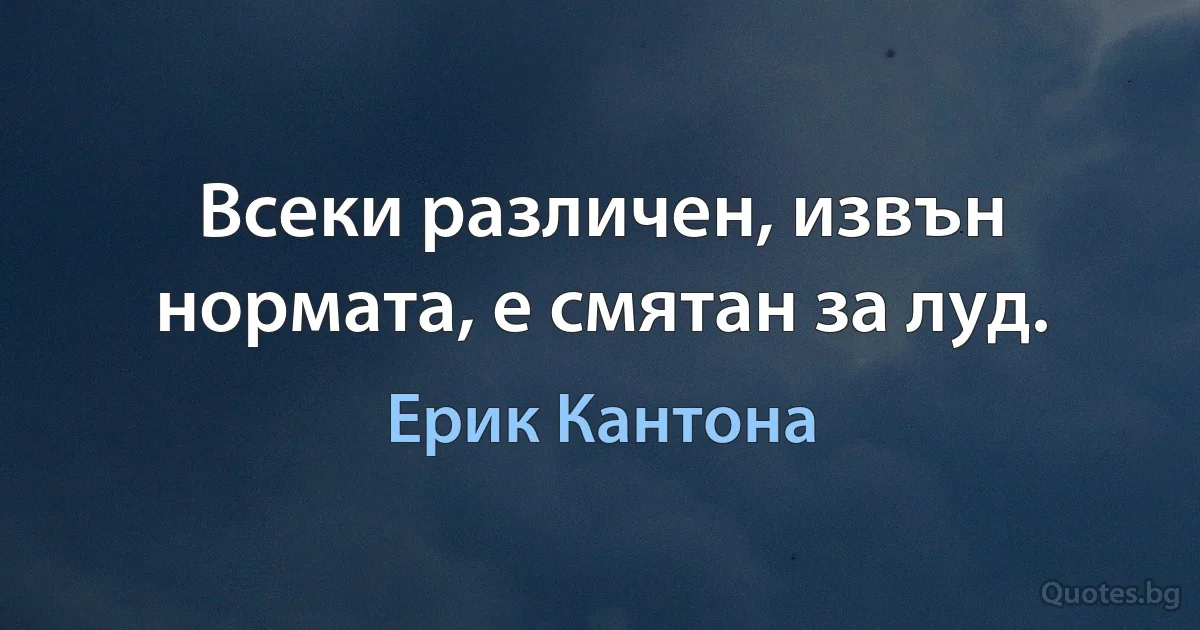 Всеки различен, извън нормата, е смятан за луд. (Ерик Кантона)