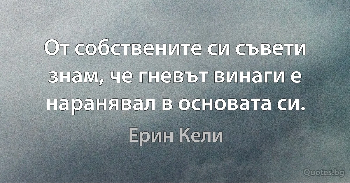 От собствените си съвети знам, че гневът винаги е наранявал в основата си. (Ерин Кели)