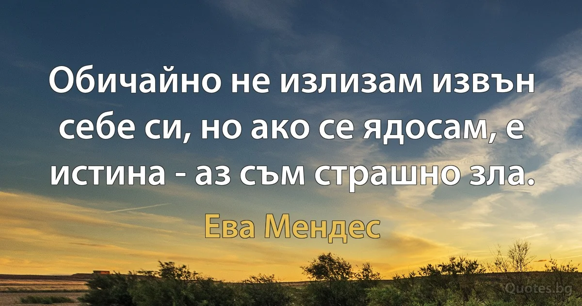 Обичайно не излизам извън себе си, но ако се ядосам, е истина - аз съм страшно зла. (Ева Мендес)