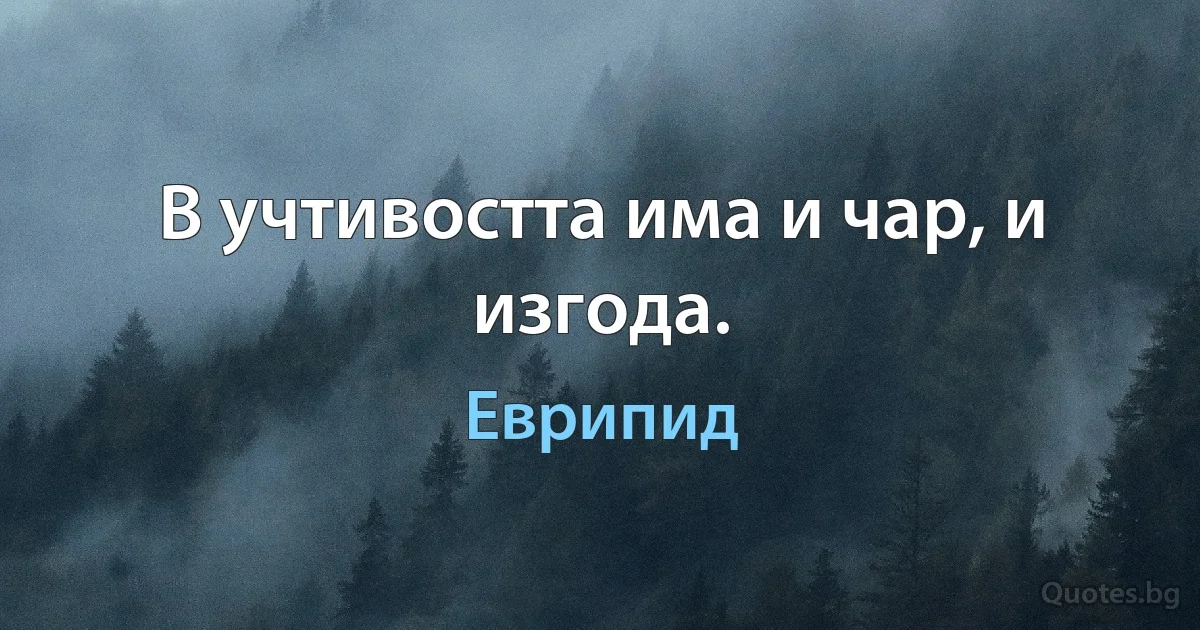 В учтивостта има и чар, и изгода. (Еврипид)