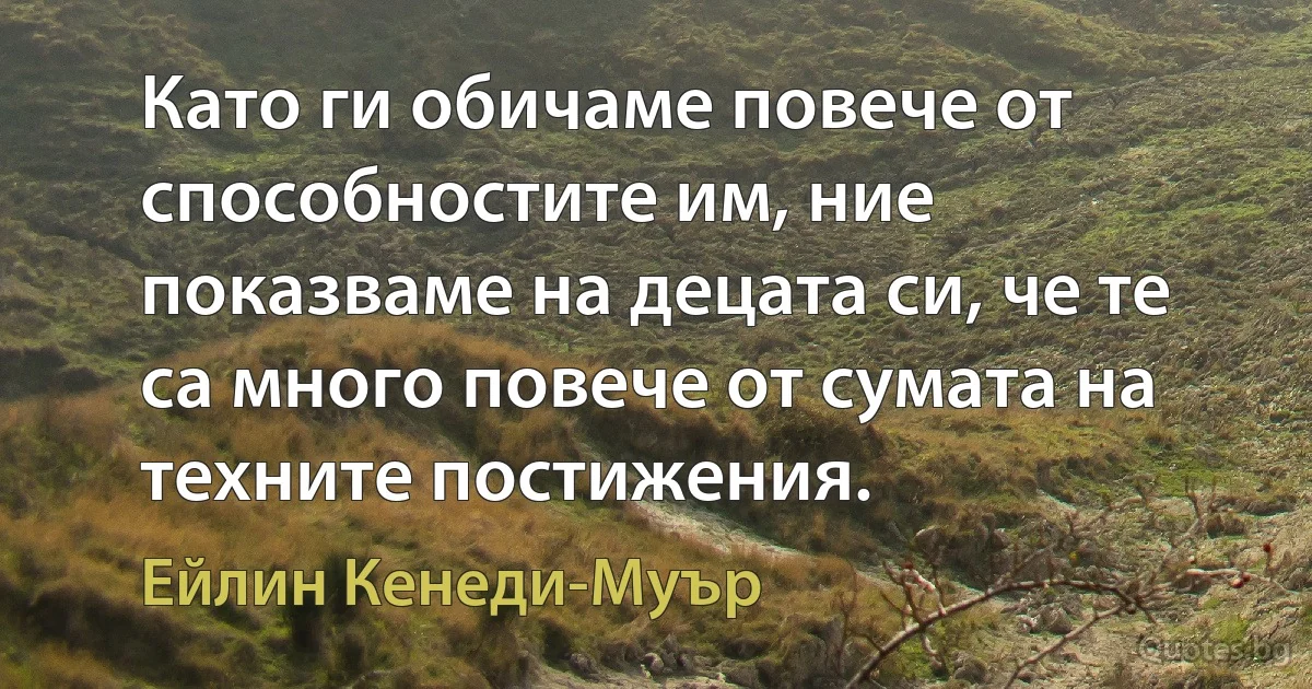 Като ги обичаме повече от способностите им, ние показваме на децата си, че те са много повече от сумата на техните постижения. (Ейлин Кенеди-Муър)