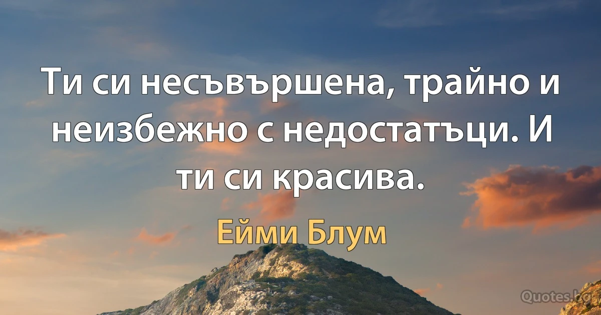 Ти си несъвършена, трайно и неизбежно с недостатъци. И ти си красива. (Ейми Блум)