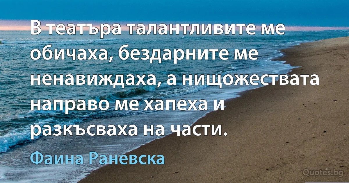 В театъра талантливите ме обичаха, бездарните ме ненавиждаха, а нищожествата направо ме хапеха и разкъсваха на части. (Фаина Раневска)