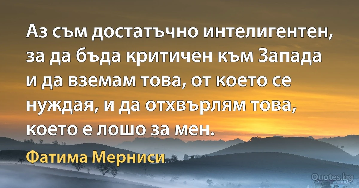 Аз съм достатъчно интелигентен, за да бъда критичен към Запада и да вземам това, от което се нуждая, и да отхвърлям това, което е лошо за мен. (Фатима Мерниси)