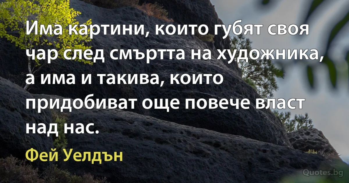 Има картини, които губят своя чар след смъртта на художника, а има и такива, които придобиват още повече власт над нас. (Фей Уелдън)