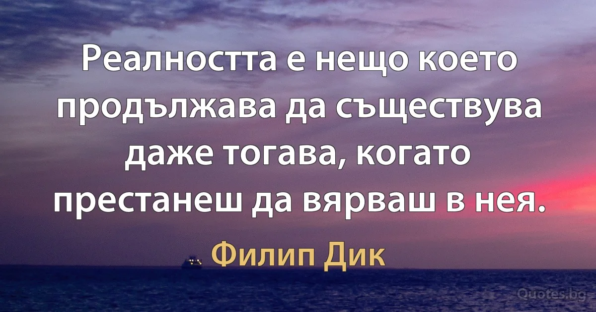 Реалността е нещо което продължава да съществува даже тогава, когато престанеш да вярваш в нея. (Филип Дик)