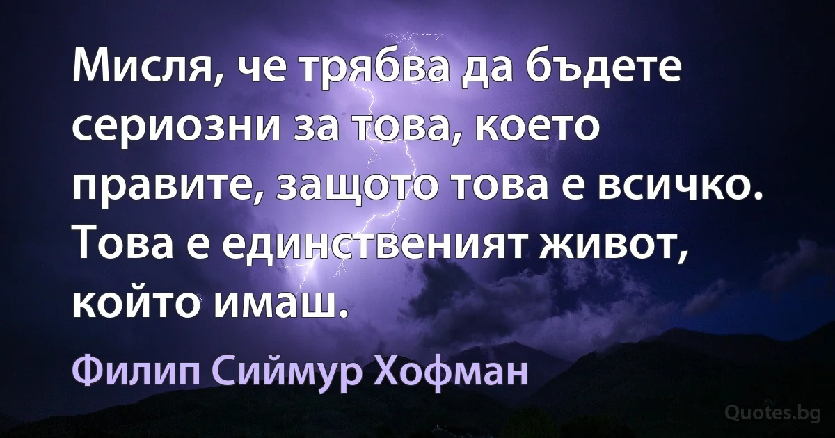 Мисля, че трябва да бъдете сериозни за това, което правите, защото това е всичко. Това е единственият живот, който имаш. (Филип Сиймур Хофман)