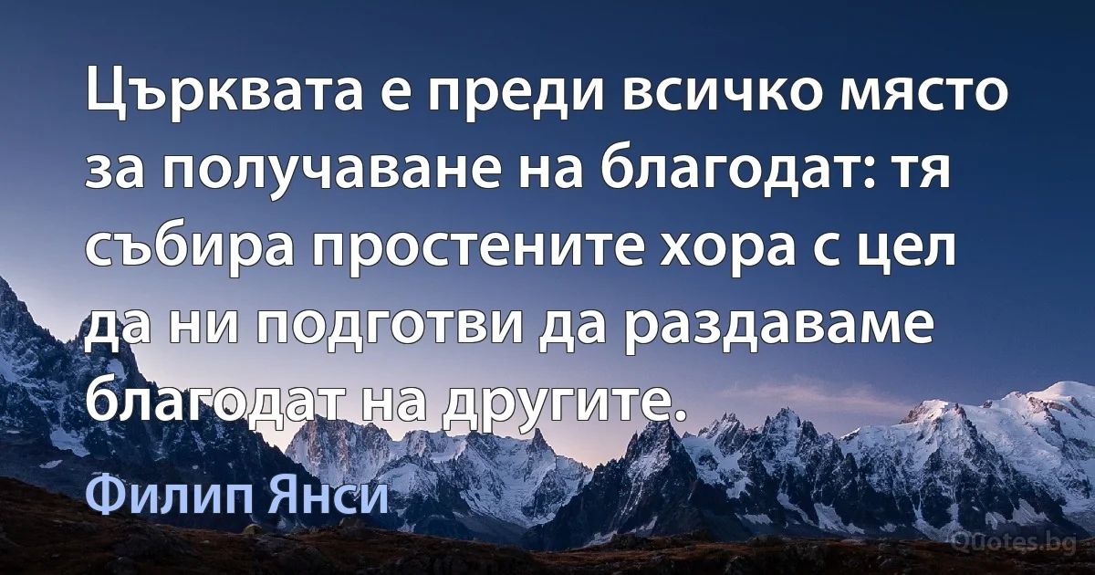 Църквата е преди всичко място за получаване на благодат: тя събира простените хора с цел да ни подготви да раздаваме благодат на другите. (Филип Янси)