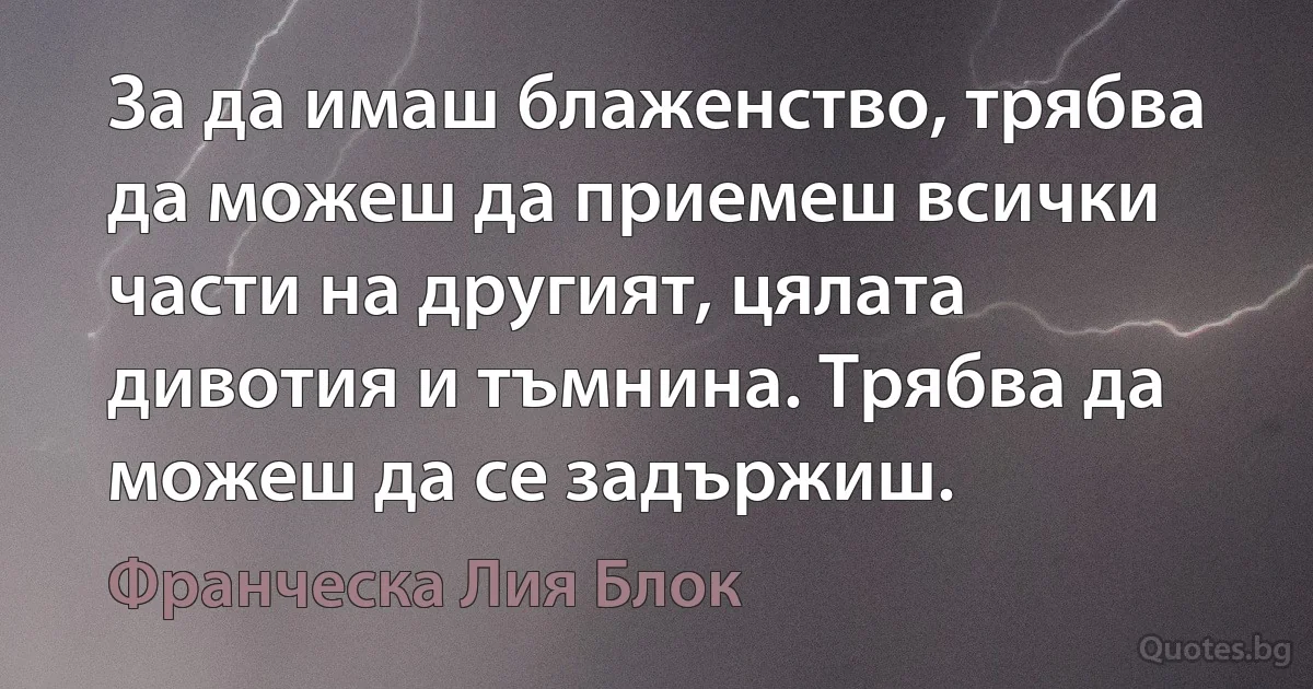 За да имаш блаженство, трябва да можеш да приемеш всички части на другият, цялата дивотия и тъмнина. Трябва да можеш да се задържиш. (Франческа Лия Блок)