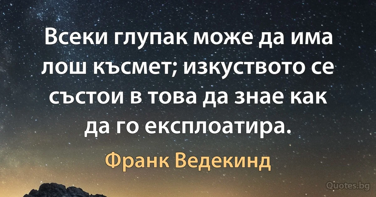 Всеки глупак може да има лош късмет; изкуството се състои в това да знае как да го експлоатира. (Франк Ведекинд)