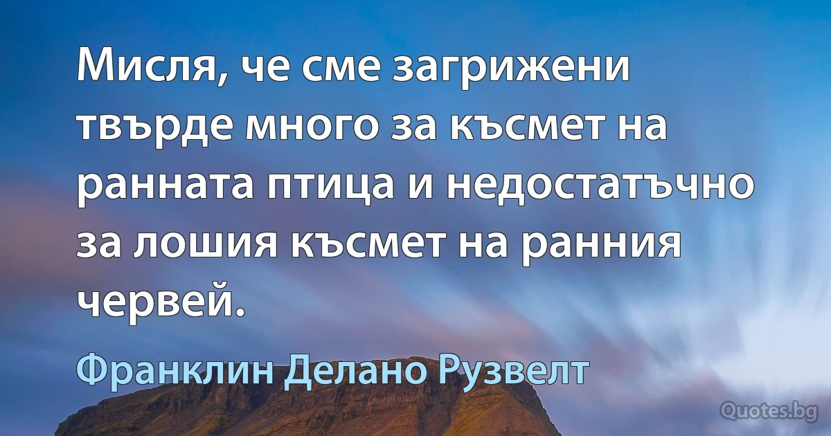 Мисля, че сме загрижени твърде много за късмет на ранната птица и недостатъчно за лошия късмет на ранния червей. (Франклин Делано Рузвелт)