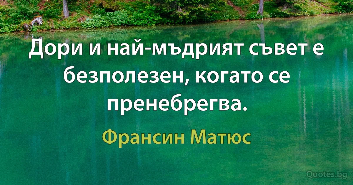 Дори и най-мъдрият съвет е безполезен, когато се пренебрегва. (Франсин Матюс)