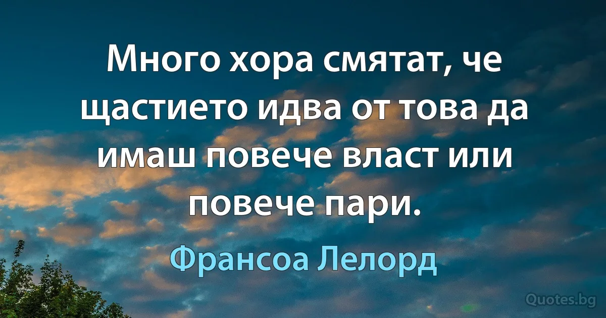 Много хора смятат, че щастието идва от това да имаш повече власт или повече пари. (Франсоа Лелорд)