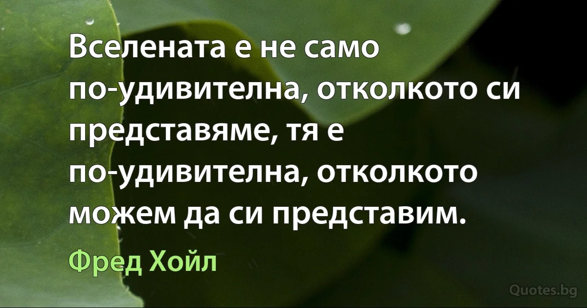 Вселената е не само по-удивителна, отколкото си представяме, тя е по-удивителна, отколкото можем да си представим. (Фред Хойл)