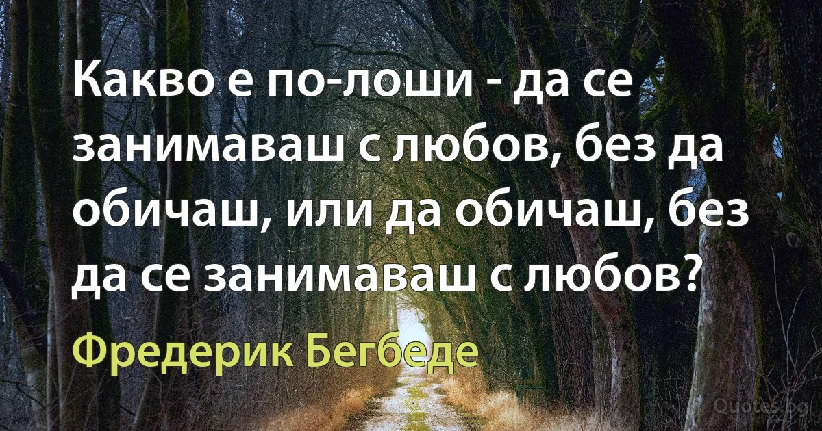 Какво е по-лоши - да се занимаваш с любов, без да обичаш, или да обичаш, без да се занимаваш с любов? (Фредерик Бегбеде)