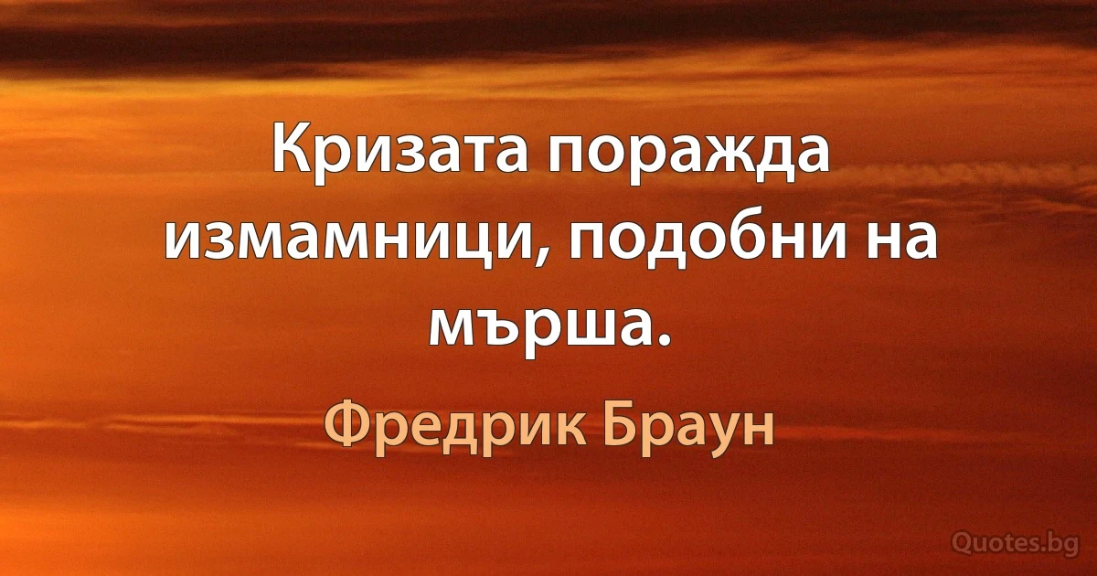 Кризата поражда измамници, подобни на мърша. (Фредрик Браун)