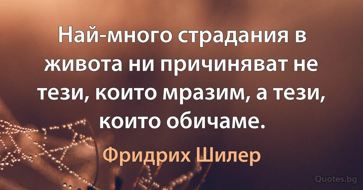 Най-много страдания в живота ни причиняват не тези, които мразим, а тези, които обичаме. (Фридрих Шилер)