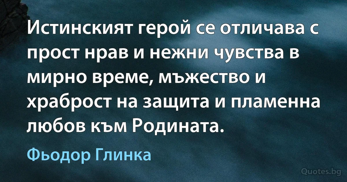 Истинският герой се отличава с прост нрав и нежни чувства в мирно време, мъжество и храброст на защита и пламенна любов към Родината. (Фьодор Глинка)