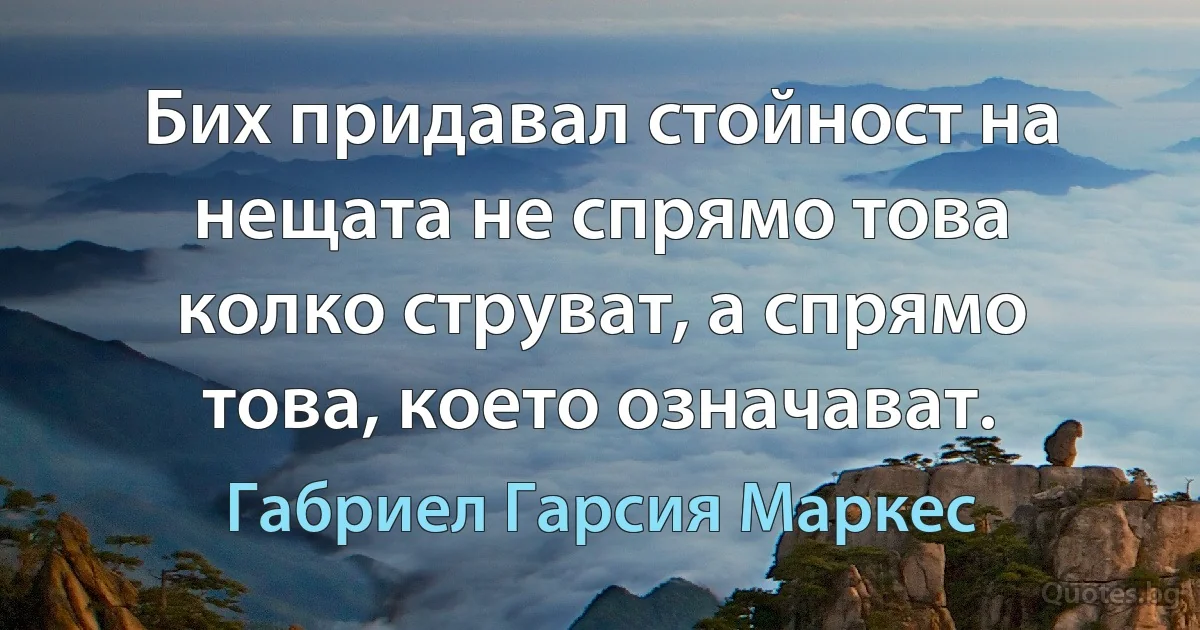 Бих придавал стойност на нещата не спрямо това колко струват, а спрямо това, което означават. (Габриел Гарсия Маркес)