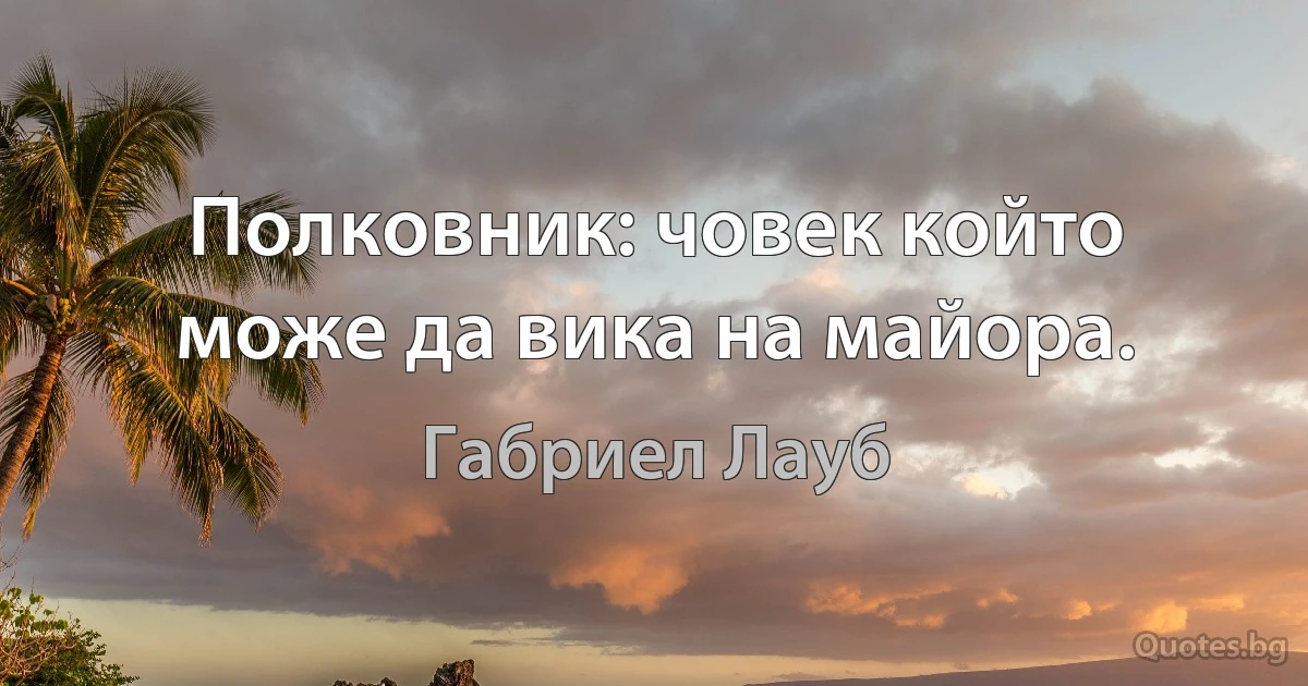 Полковник: човек който може да вика на майора. (Габриел Лауб)