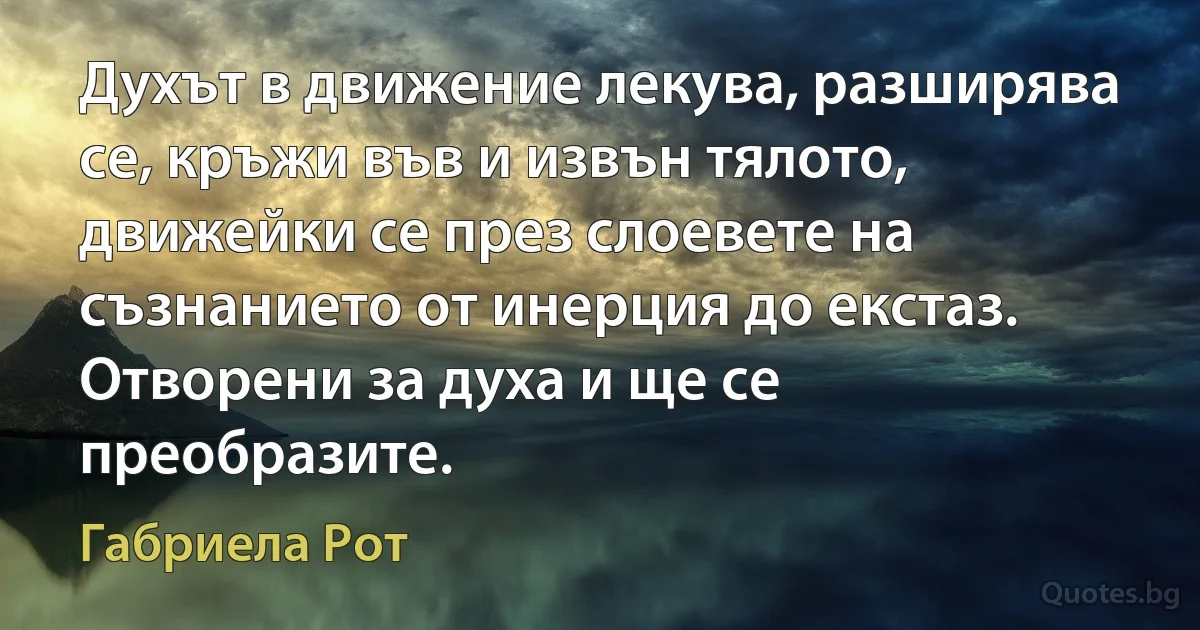 Духът в движение лекува, разширява се, кръжи във и извън тялото, движейки се през слоевете на съзнанието от инерция до екстаз. Отворени за духа и ще се преобразите. (Габриела Рот)