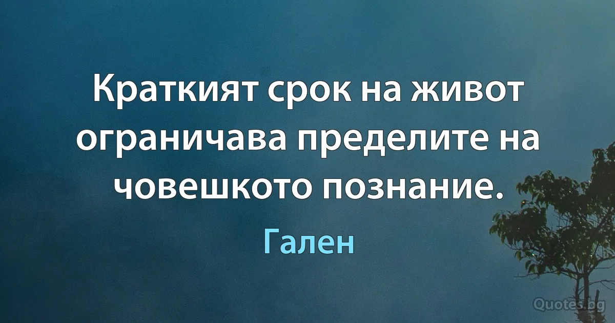 Краткият срок на живот ограничава пределите на човешкото познание. (Гален)