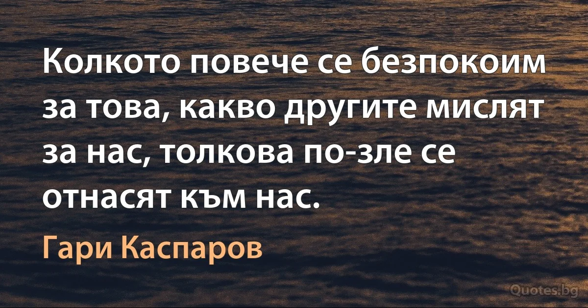 Колкото повече се безпокоим за това, какво другите мислят за нас, толкова по-зле се отнасят към нас. (Гари Каспаров)