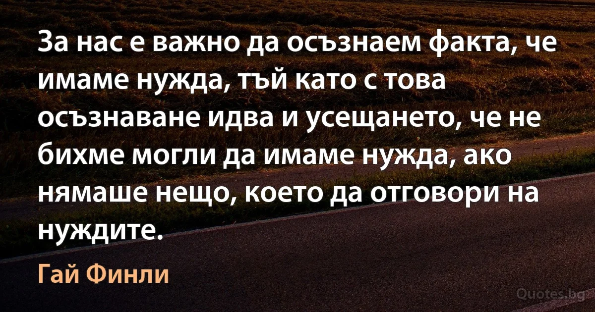 За нас е важно да осъзнаем факта, че имаме нужда, тъй като с това осъзнаване идва и усещането, че не бихме могли да имаме нужда, ако нямаше нещо, което да отговори на нуждите. (Гай Финли)