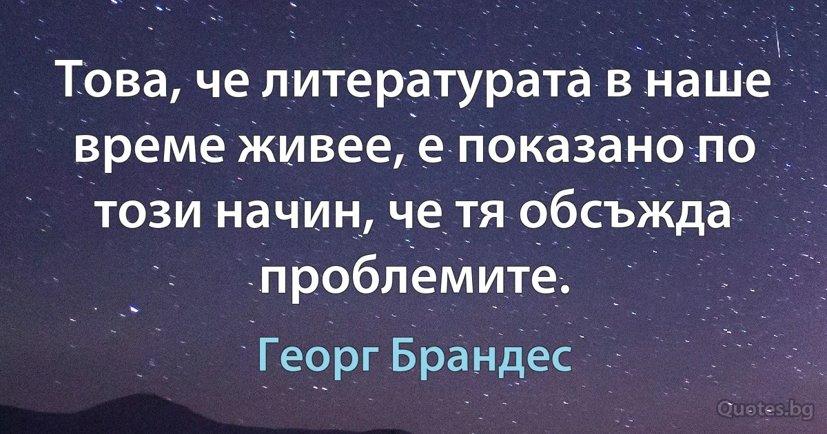 Това, че литературата в наше време живее, е показано по този начин, че тя обсъжда проблемите. (Георг Брандес)