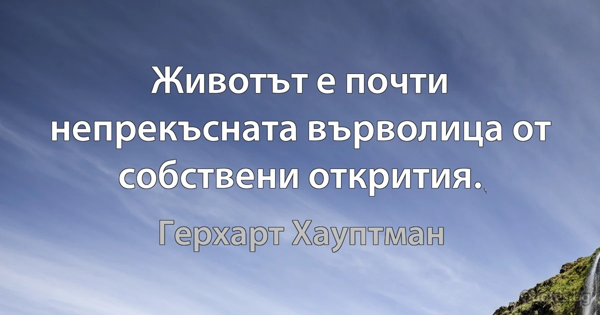 Животът е почти непрекъсната върволица от собствени открития. (Герхарт Хауптман)