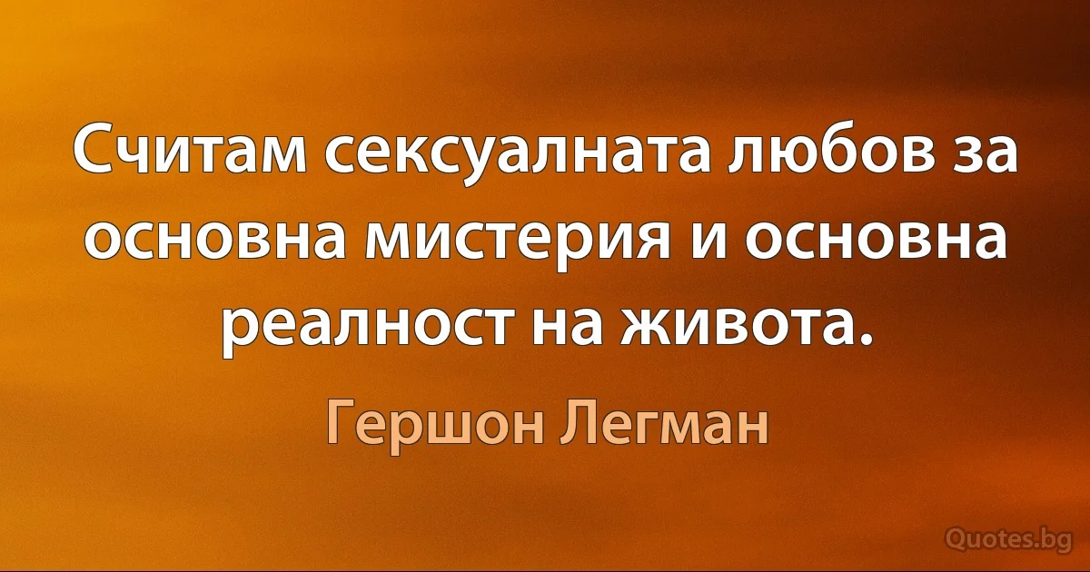 Считам сексуалната любов за основна мистерия и основна реалност на живота. (Гершон Легман)