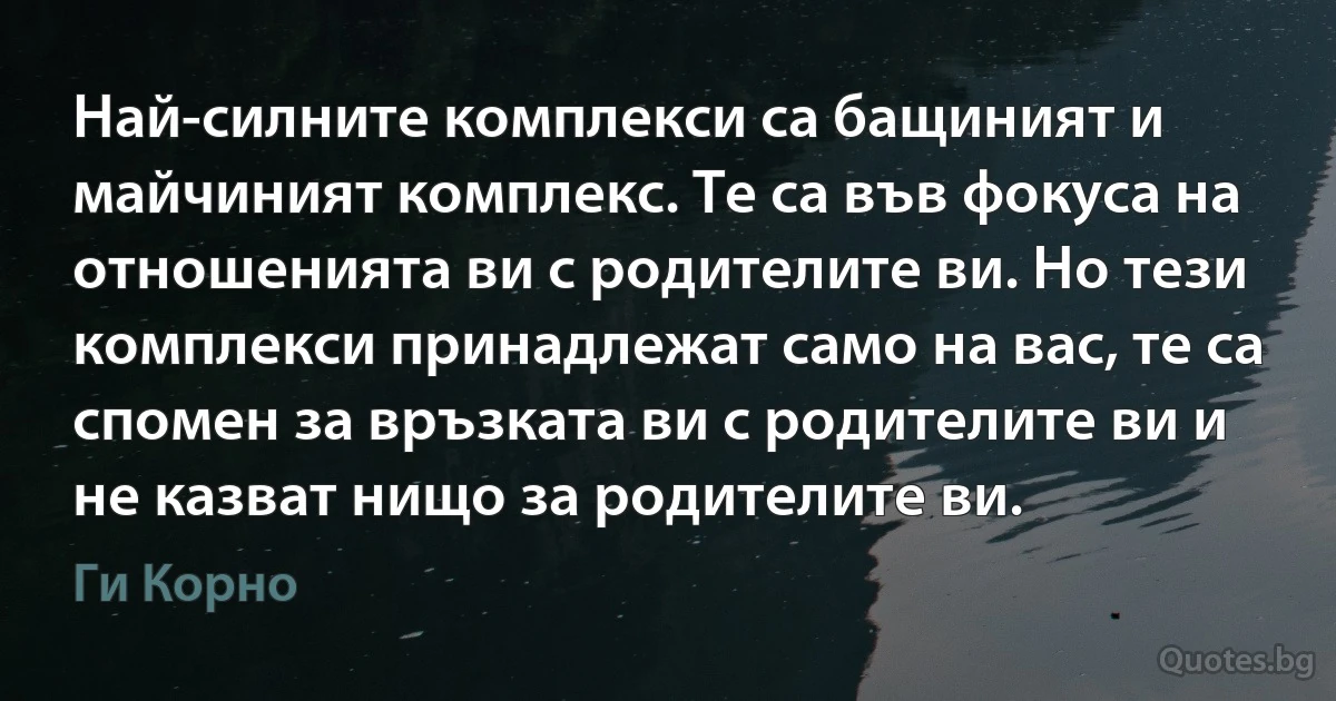 Най-силните комплекси са бащиният и майчиният комплекс. Те са във фокуса на отношенията ви с родителите ви. Но тези комплекси принадлежат само на вас, те са спомен за връзката ви с родителите ви и не казват нищо за родителите ви. (Ги Корно)