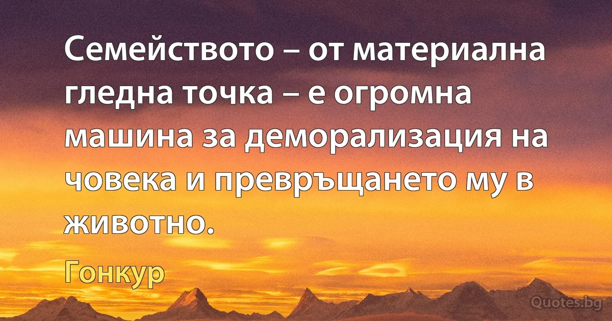 Семейството – от материална гледна точка – е огромна машина за деморализация на човека и превръщането му в животно. (Гонкур)