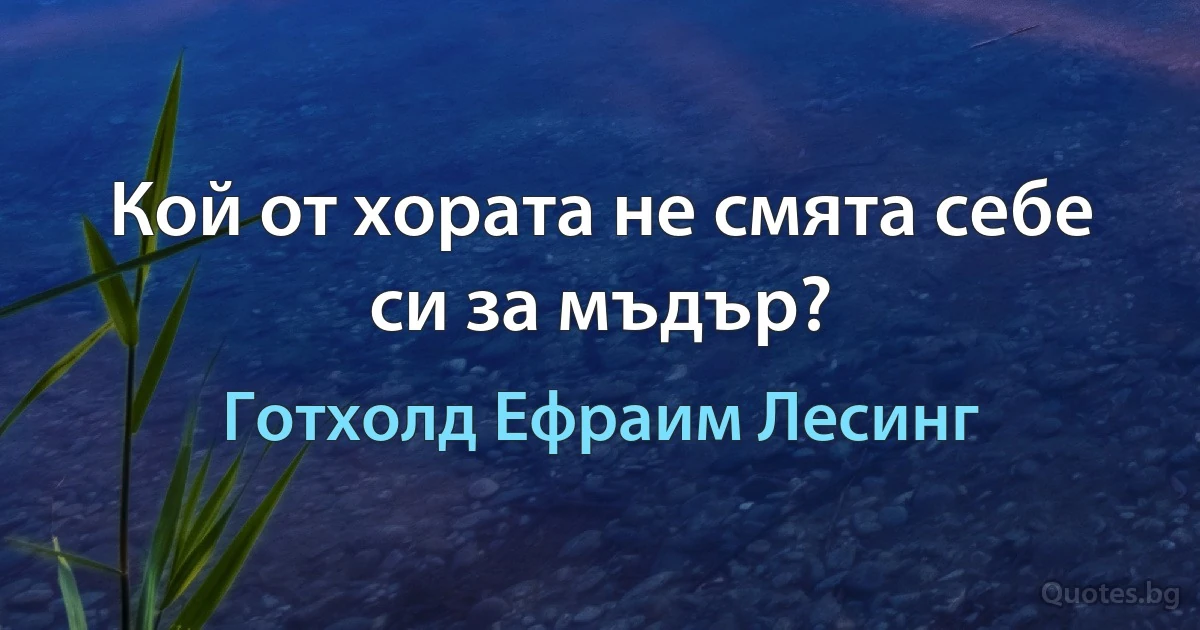 Кой от хората не смята себе си за мъдър? (Готхолд Ефраим Лесинг)