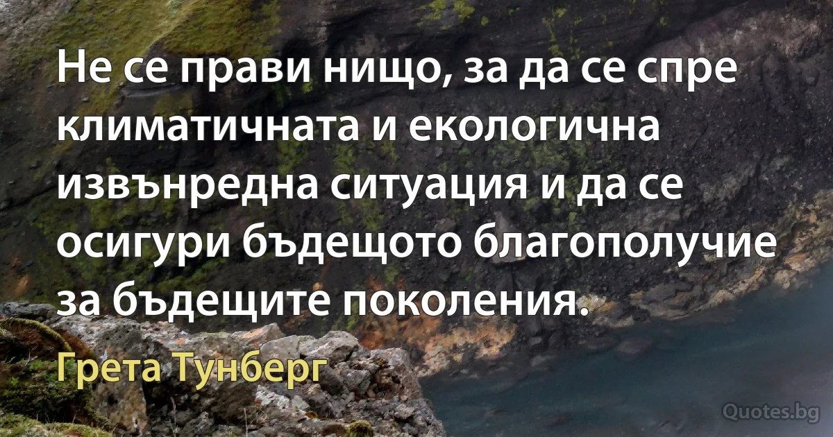 Не се прави нищо, за да се спре климатичната и екологична извънредна ситуация и да се осигури бъдещото благополучие за бъдещите поколения. (Грета Тунберг)