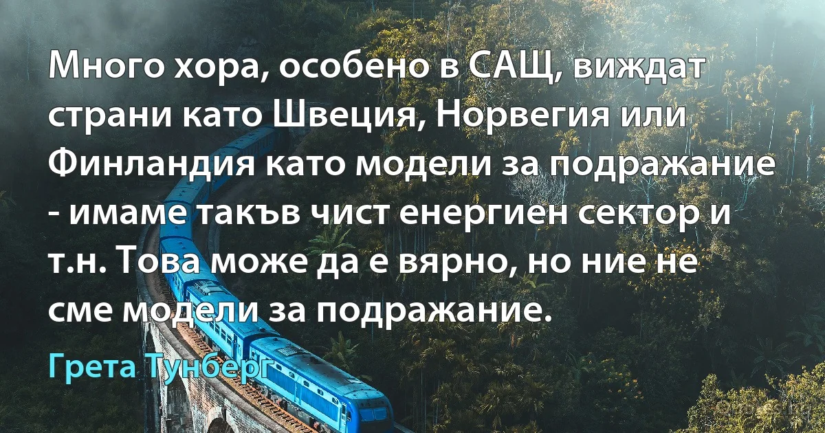 Много хора, особено в САЩ, виждат страни като Швеция, Норвегия или Финландия като модели за подражание - имаме такъв чист енергиен сектор и т.н. Това може да е вярно, но ние не сме модели за подражание. (Грета Тунберг)