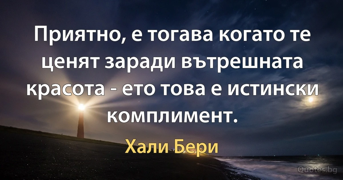 Приятно, е тогава когато те ценят заради вътрешната красота - ето това е истински комплимент. (Хали Бери)