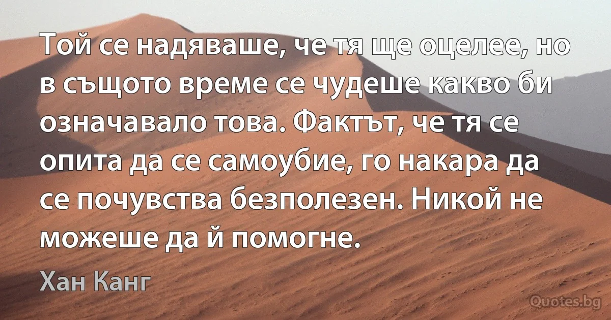 Той се надяваше, че тя ще оцелее, но в същото време се чудеше какво би означавало това. Фактът, че тя се опита да се самоубие, го накара да се почувства безполезен. Никой не можеше да й помогне. (Хан Канг)