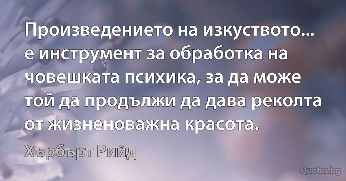 Произведението на изкуството... е инструмент за обработка на човешката психика, за да може той да продължи да дава реколта от жизненоважна красота. (Хърбърт Рийд)