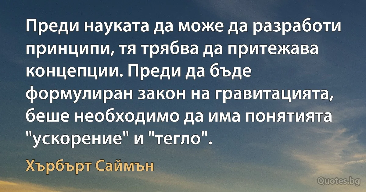 Преди науката да може да разработи принципи, тя трябва да притежава концепции. Преди да бъде формулиран закон на гравитацията, беше необходимо да има понятията "ускорение" и "тегло". (Хърбърт Саймън)