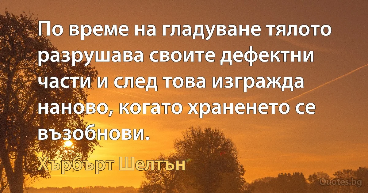 По време на гладуване тялото разрушава своите дефектни части и след това изгражда наново, когато храненето се възобнови. (Хърбърт Шелтън)