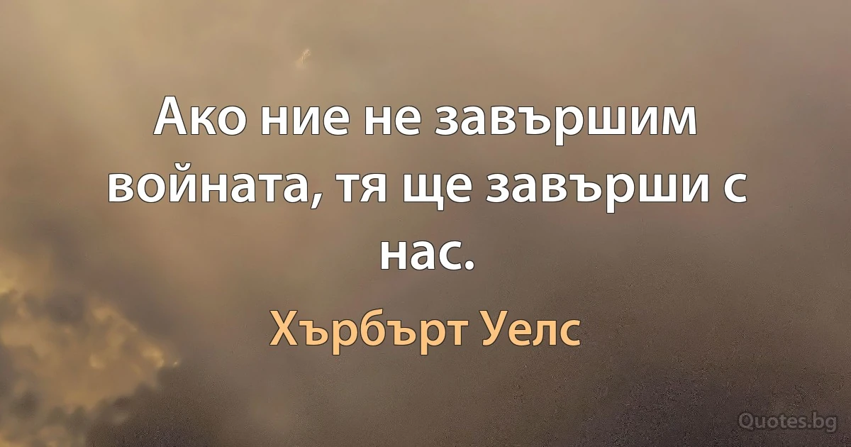 Ако ние не завършим войната, тя ще завърши с нас. (Хърбърт Уелс)