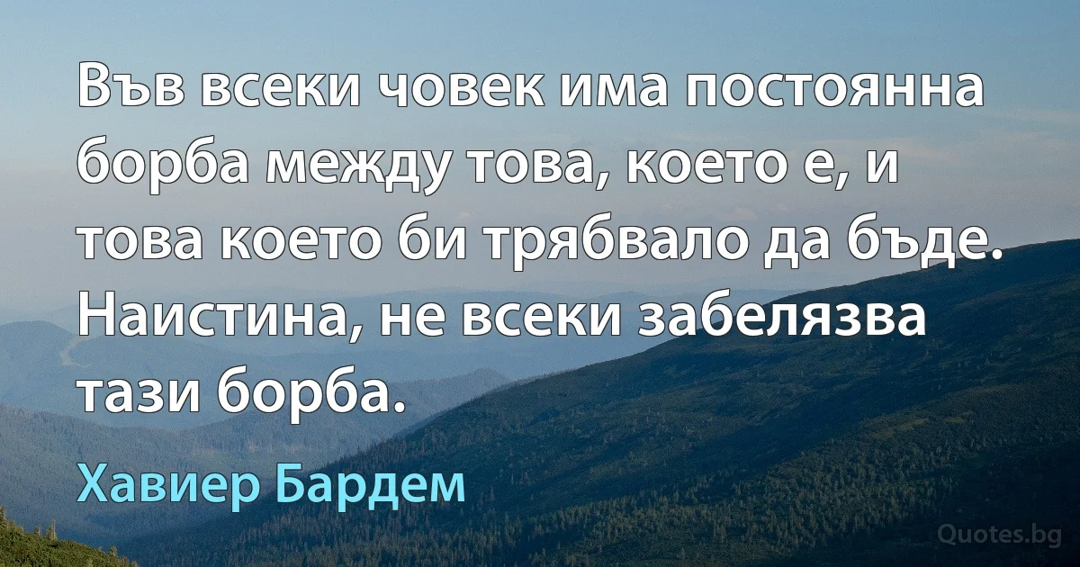 Във всеки човек има постоянна борба между това, което е, и това което би трябвало да бъде. Наистина, не всеки забелязва тази борба. (Хавиер Бардем)