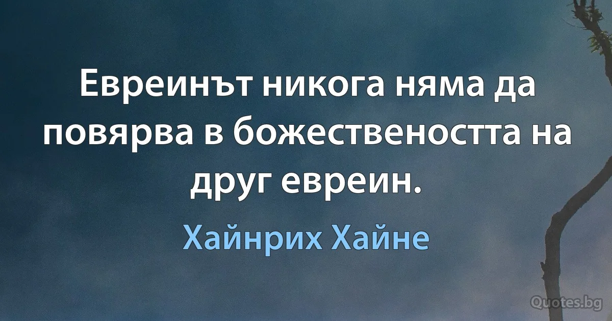 Евреинът никога няма да повярва в божествеността на друг евреин. (Хайнрих Хайне)