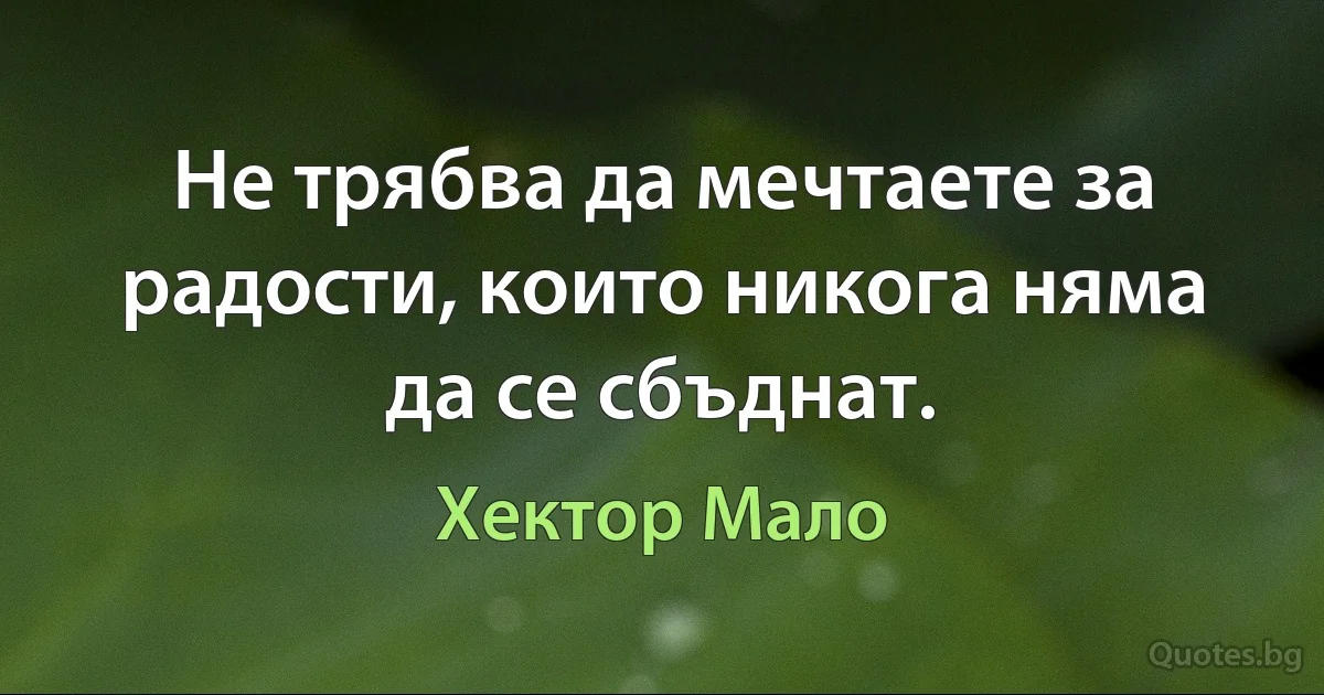 Не трябва да мечтаете за радости, които никога няма да се сбъднат. (Хектор Мало)