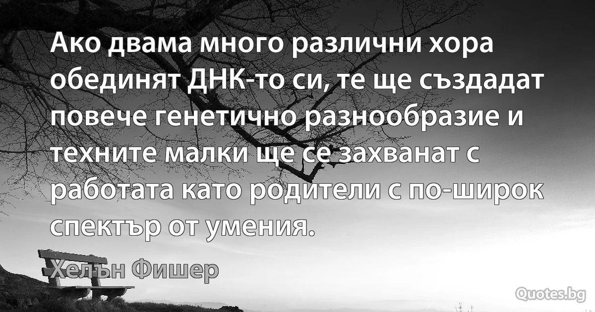 Ако двама много различни хора обединят ДНК-то си, те ще създадат повече генетично разнообразие и техните малки ще се захванат с работата като родители с по-широк спектър от умения. (Хелън Фишер)