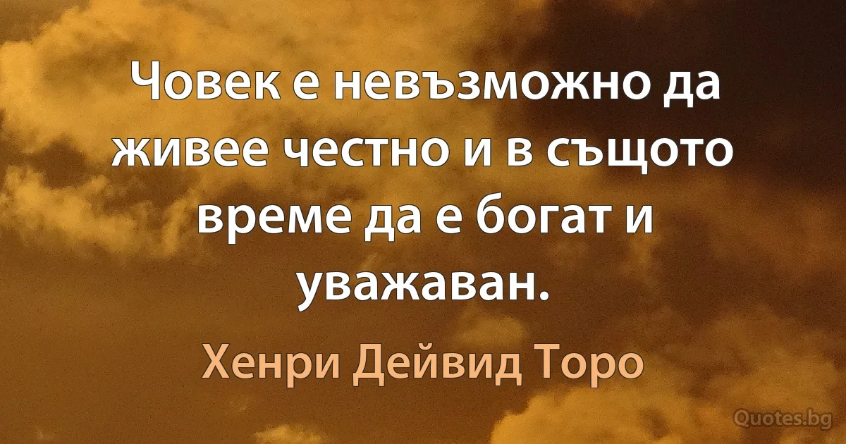 Човек е невъзможно да живее честно и в същото време да е богат и уважаван. (Хенри Дейвид Торо)