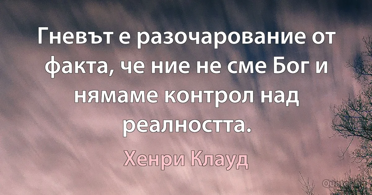 Гневът е разочарование от факта, че ние не сме Бог и нямаме контрол над реалността. (Хенри Клауд)