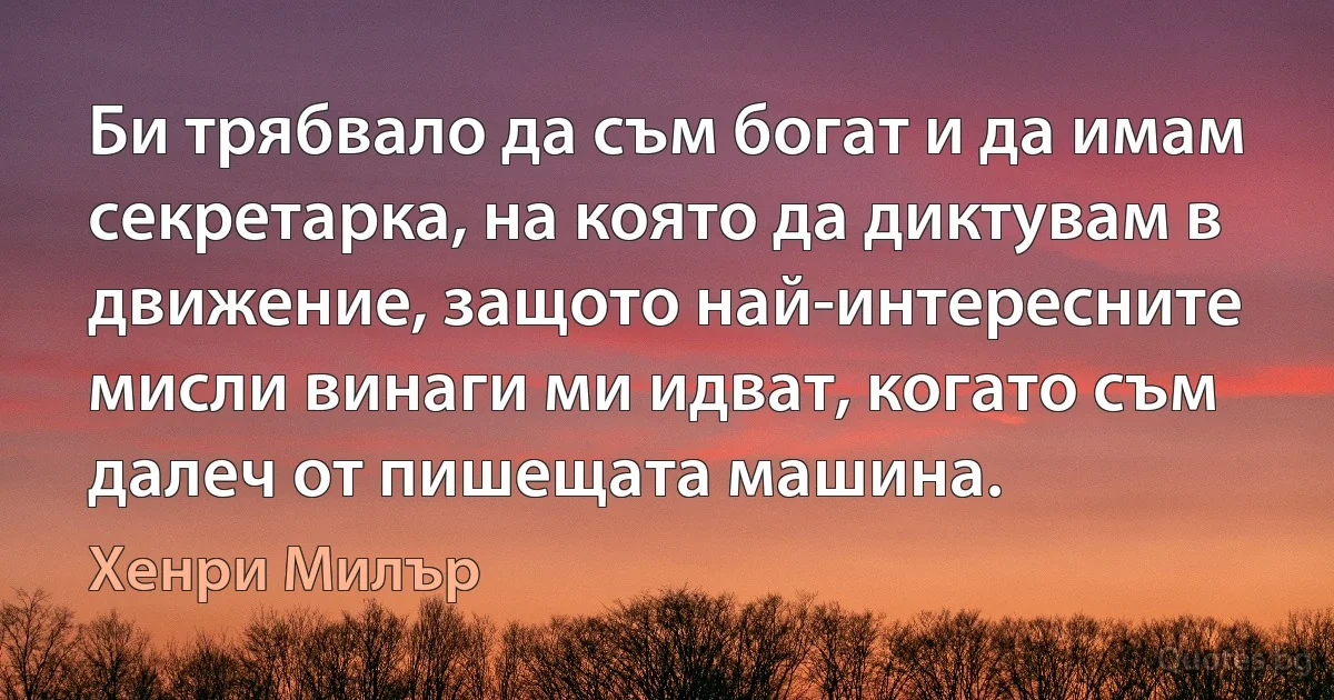 Би трябвало да съм богат и да имам секретарка, на която да диктувам в движение, защото най-интересните мисли винаги ми идват, когато съм далеч от пишещата машина. (Хенри Милър)